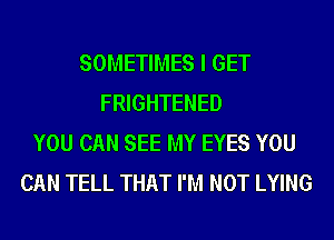 SOMETIMES I GET
FRIGHTENED
YOU CAN SEE MY EYES YOU
CAN TELL THAT I'M NOT LYING