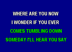 WHERE ARE YOU NOW
I WONDER IF YOU EVER
COMES TUMBLING DOWN
SOMEDAY I'LL HEAR YOU SAY