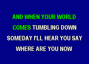 AND WHEN YOUR WORLD
COMES TUMBLING DOWN
SOMEDAY I'LL HEAR YOU SAY
WHERE ARE YOU NOW