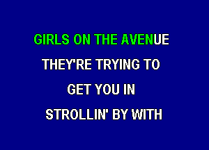 GIRLS ON THE AVENUE
THEY'RE TRYING TO

GET YOU IN
STROLLIN' BY WITH