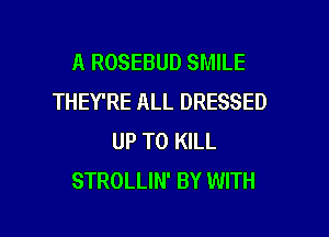 A ROSEBUD SMILE
THEY'RE ALL DRESSED

UP TO KILL
STROLLIN' BY WITH