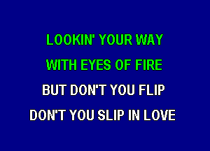 LOOKIN' YOUR WAY
WITH EYES OF FIRE

BUT DON'T YOU FLIP
DON'T YOU SLIP IN LOVE