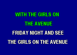 WITH THE GIRLS ON
THE AVENUE
FRIDAY NIGHT AND SEE
THE GIRLS ON THE AVENUE