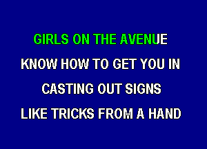 GIRLS ON THE AVENUE
KNOW HOW TO GET YOU IN
CASTING OUT SIGNS
LIKE TRICKS FROM A HAND