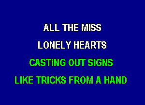 ALL THE MISS
LONELY HEARTS

CASTING OUT SIGNS
LIKE TRICKS FROM A HAND