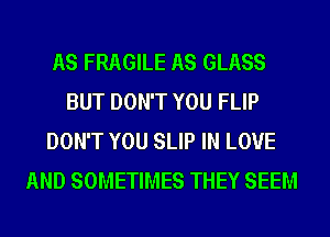 AS FRAGILE AS GLASS
BUT DON'T YOU FLIP
DON'T YOU SLIP IN LOVE
AND SOMETIMES THEY SEEM