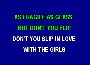 AS FRAGILE AS GLASS
BUT DON'T YOU FLIP

DON'T YOU SLIP IN LOVE
WITH THE GIRLS