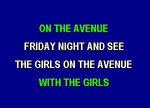 ON THE AVENUE
FRIDAY NIGHT AND SEE
THE GIRLS ON THE AVENUE
WITH THE GIRLS