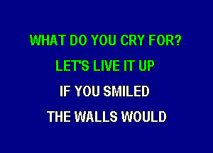 WHAT DO YOU CRY FOR?
LETS LIVE IT UP

IF YOU SMILED
THE WALLS WOULD