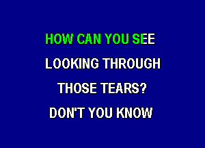 HOW CAN YOU SEE
LOOKING THROUGH

THOSE TEARS?
DON'T YOU KNOW