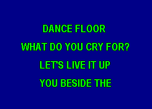 DANCE FLOOR
WHAT DO YOU CRY FOR?

LET'S LIVE IT UP
YOU BESIDE THE