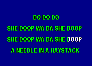 DO DO DO
SHE DOOP WA DA SHE DOOP
SHE DOOP WA DA SHE DOOP
A NEEDLE IN A HAYSTACK