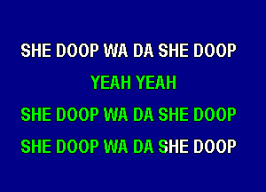 SHE DOOP WA DA SHE DOOP
YEAH YEAH

SHE DOOP WA DA SHE DOOP

SHE DOOP WA DA SHE DOOP