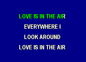 LOVE IS IN THE AIR
EVERYWHERE I

LOOK AROUND
LOVE IS IN THE AIR