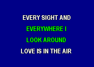 EVERY SIGHT AND
EVERYWHERE I

LOOK AROUND
LOVE IS IN THE AIR