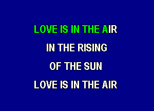 LOVE IS IN THE AIR
IN THE RISING

OF THE SUN
LOVE IS IN THE AIR