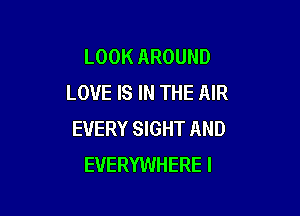 LOOK AROUND
LOVE IS IN THE AIR

EVERY SIGHT AND
EVERYWHERE l