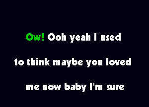 Ooh yeah I used

to think maybe you loved

me now babyr I'm sure