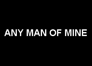 ANY MAN OF MINE