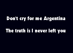 Don't cry for me Argentina

The truth is I never left you