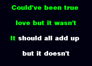 Could've been true
love but it wasn't
It should all add up

but it doesn't