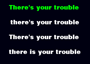 There's your trouble
there's your trouble
There's your trouble

there is your trouble