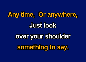 Any time, Or anywhere,

Just look
over your shoulder

something to say.