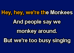 Hey, hey, we're the Monkees

And people say we
monkey around.

But we're too busy singing