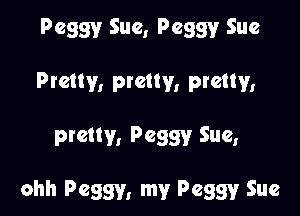 Peggy Sue, Peggy Sue
Pretty, ptclty, pretty,

pretty, Peggy Sue,

ohh Peggy, my Peggy Sue