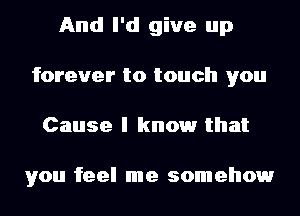 And I'd give up
forever to touch you
Cause I knowr that

you feel me somehowr