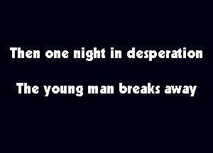 Then one night in desperation

The young man breaks away