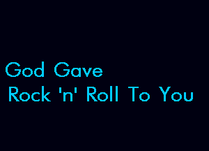 God Gave

Rock 'n' Roll To You