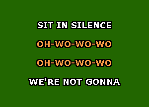 SIT IN SILENCE
OH-WO-WO-WO

OH-WO-WO-WO

WE'RE NOT GONNA