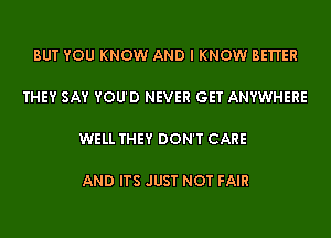 BUT YOU KNOW AND I KNOW BE'I'I'ER

THEY SAY YOU'D NEVER GET ANYWHERE

WELL THEY DON'T CARE

AND ITS JUST NOT FAIR