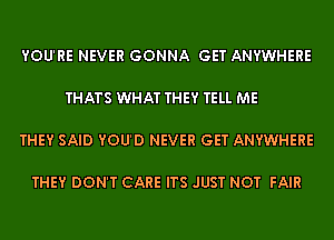 YOU'RE NEVER GONNA GET ANYWHERE

THATS WHAT THEY TELL ME

THEY SAID YOU'D NEVER GET ANYWHERE

THEY DON'T CARE ITS JUST NOT FAIR