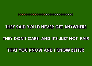 333333333333333333333333333333

THEY SAID YOU'D NEVER GET ANYWHERE

THEY DON'T CARE AND ITS JUST NOT FAIR

THAT YOU KNOW AND I KNOW BE'I'I'ER