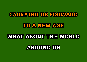 CARRYING US FORWARD

TO A NEW AGE

WHAT ABOUT THE WORLD

AROUND US