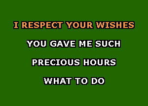 I RESPECT YOUR WISHES

YOU GAVE ME SUCH

PRECIOUS HOURS

WHAT TO DO