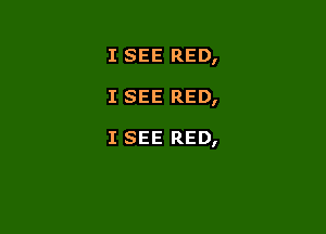 I SEE RED,

I SEE RED,

I SEE RED,