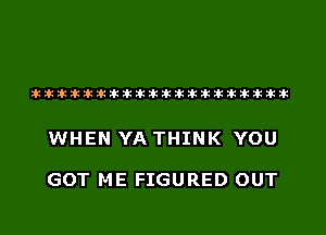 liihiliihihihiliiliiliihiliihihihihihihihihih

WHEN YA THINK YOU

GOT ME FIGURED OUT