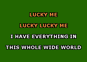 LUCKY ME

LUCKY LUCKY ME

I HAVE EVERYTHING IN

THIS WHOLE WIDE WORLD