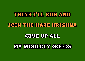 THINK I'LL RUN AND
JOIN THE HARE KRISHNA
GIVE UP ALL

MY WORLDLY GOODS