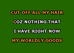 CUT OFF ALL MY HAIR
COZ NOTHING THAT

I HAVE RIGHT NOW

MY WORLDLY GOODS

g