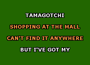 TAMAGOTCHI
SHOPPING AT THE MALL
CAN'T FIND IT ANYWHERE

BUT I'VE GOT MY