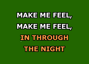 MAKE ME FEEL,
MAKE ME FEEL,

IN THROUGH
THE NIGHT