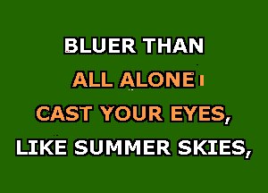 BLUER THAN
ALL ALONEI
CAST YOUR EYES,
LIKE SUMMER SKIES,