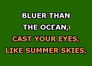 BLUER THAN
THE OCEAN,I
CAST YOUR EYES,
LIKE SUMMER SKIES,