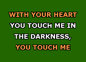 WITH YOUR HEART
YOU TOUCH ME IN
THE DARKNESS,
YOU TOUCH ME