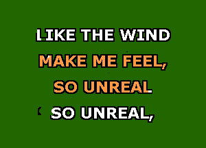 lIKE THE WIND
MAKE ME FEEL,

so UNREAL
so UNREAL,