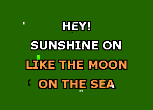 HEY!
SUNSHINE ON

LI'KE THE MOON
ON THE SEA